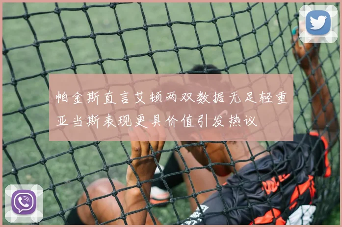 帕金斯直言艾顿两双数据无足轻重亚当斯表现更具价值引发热议