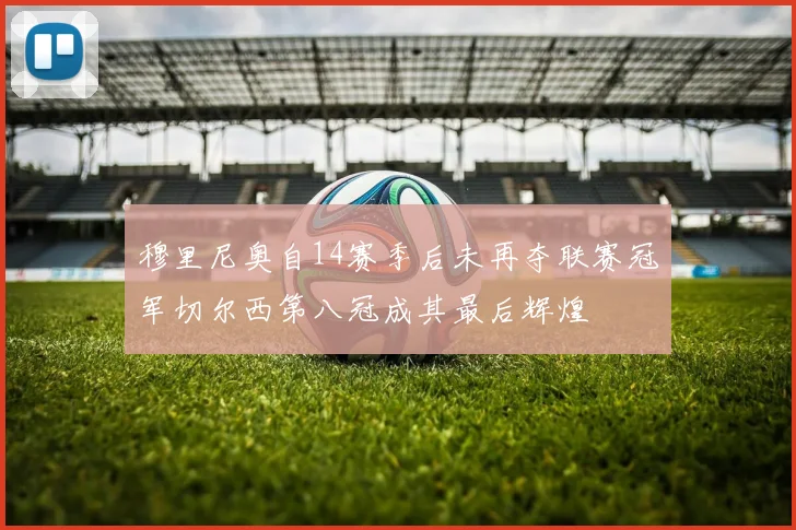 穆里尼奥自14赛季后未再夺联赛冠军切尔西第八冠成其最后辉煌