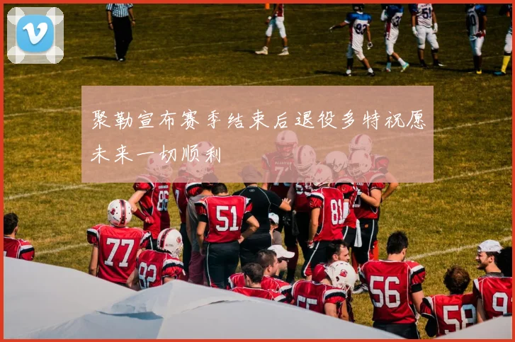 聚勒宣布赛季结束后退役多特祝愿未来一切顺利