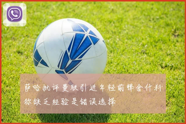 萨哈批评曼联引进年轻前锋舍什科称缺乏经验是错误选择