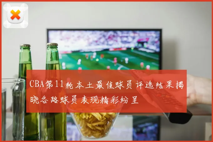 CBA第11轮本土最佳球员评选结果揭晓各路球员表现精彩纷呈