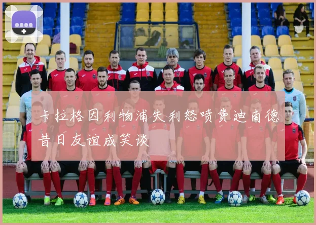 卡拉格因利物浦失利怒喷费迪南德昔日友谊成笑谈