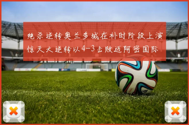 绝杀逆转奥兰多城在补时阶段上演惊天大逆转以4-3击败迈阿密国际