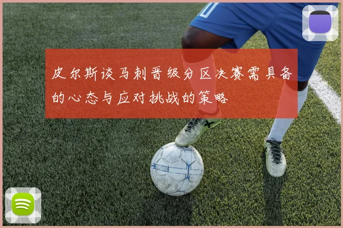 皮尔斯谈马刺晋级分区决赛需具备的心态与应对挑战的策略