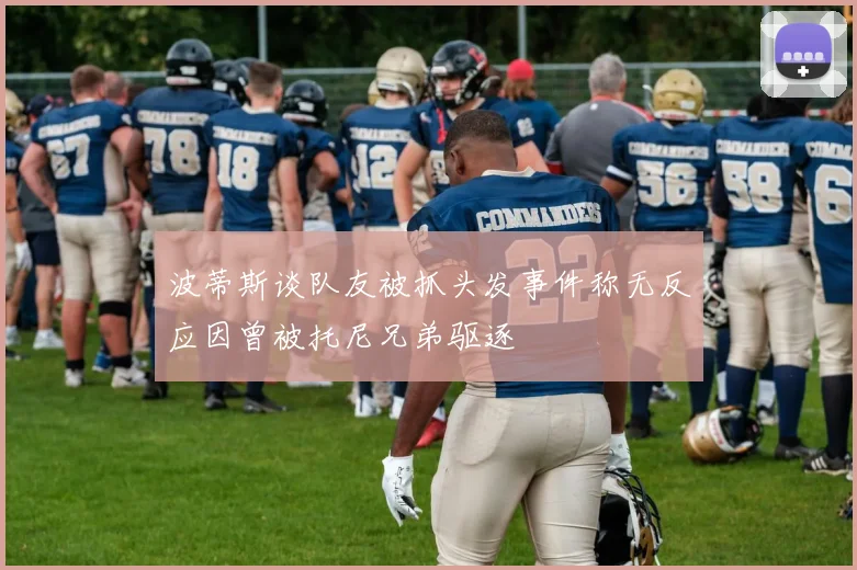 波蒂斯谈队友被抓头发事件称无反应因曾被托尼兄弟驱逐