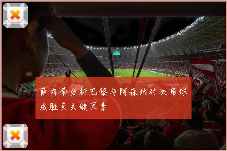 萨内蒂分析巴黎与阿森纳对决角球成胜负关键因素