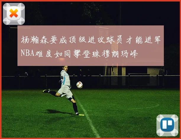 杨瀚森要成顶级进攻球员才能进军NBA难度如同攀登珠穆朗玛峰