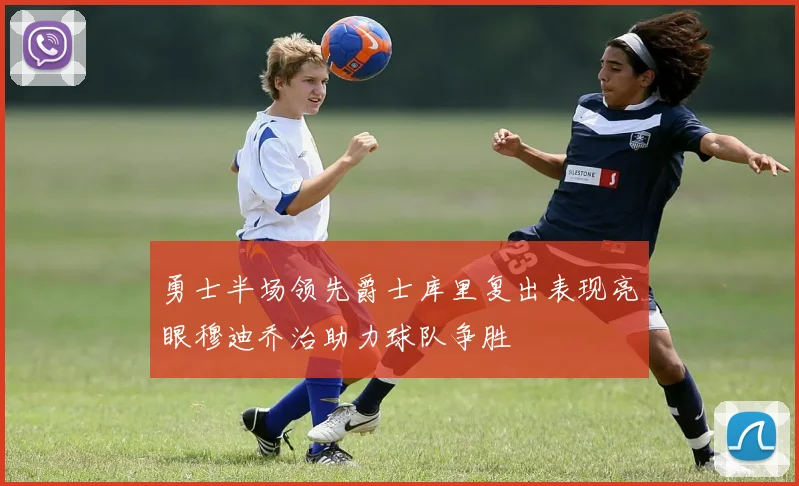 勇士半场领先爵士库里复出表现亮眼穆迪乔治助力球队争胜