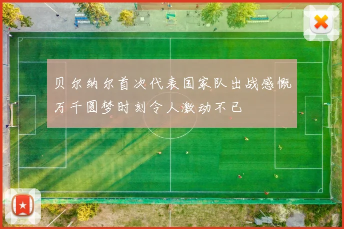 贝尔纳尔首次代表国家队出战感慨万千圆梦时刻令人激动不已