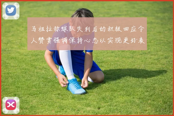 马祖拉称球队失利后的积极回应令人赞赏强调保持心态以实现更好表现