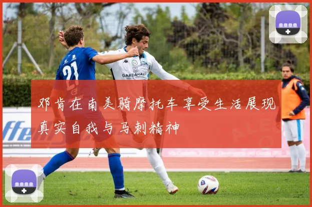 邓肯在南美骑摩托车享受生活展现真实自我与马刺精神