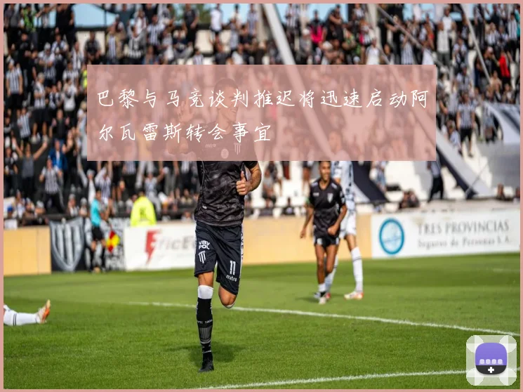 巴黎与马竞谈判推迟将迅速启动阿尔瓦雷斯转会事宜