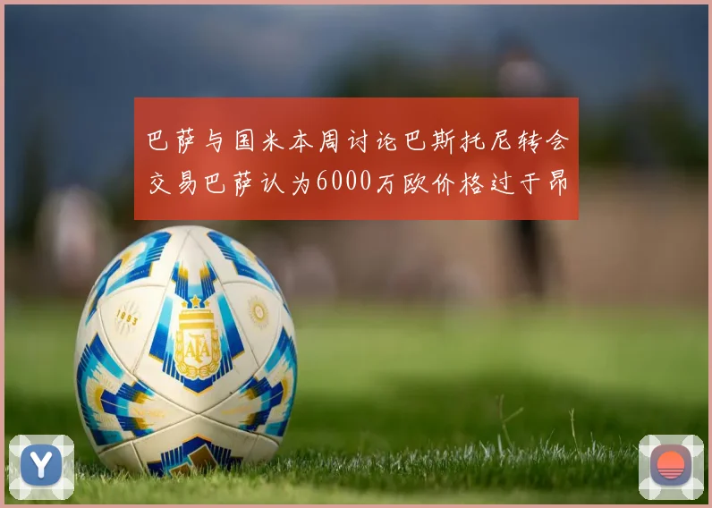 巴萨与国米本周讨论巴斯托尼转会交易巴萨认为6000万欧价格过于昂贵