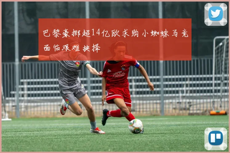 巴黎豪掷超14亿欧求购小蜘蛛马竞面临艰难抉择