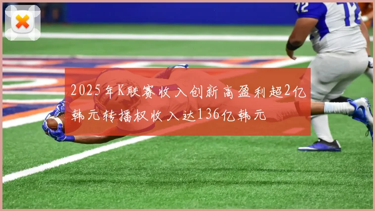 2025年K联赛收入创新高盈利超2亿韩元转播权收入达136亿韩元