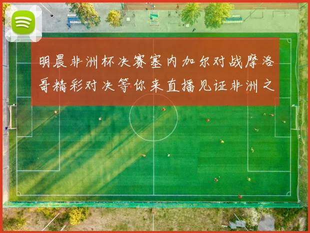明晨非洲杯决赛塞内加尔对战摩洛哥精彩对决等你来直播见证非洲之王的诞生