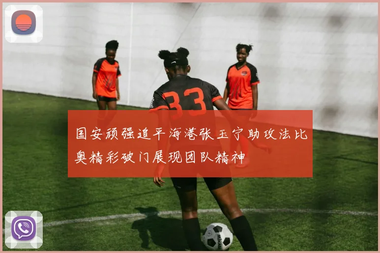 国安顽强追平海港张玉宁助攻法比奥精彩破门展现团队精神