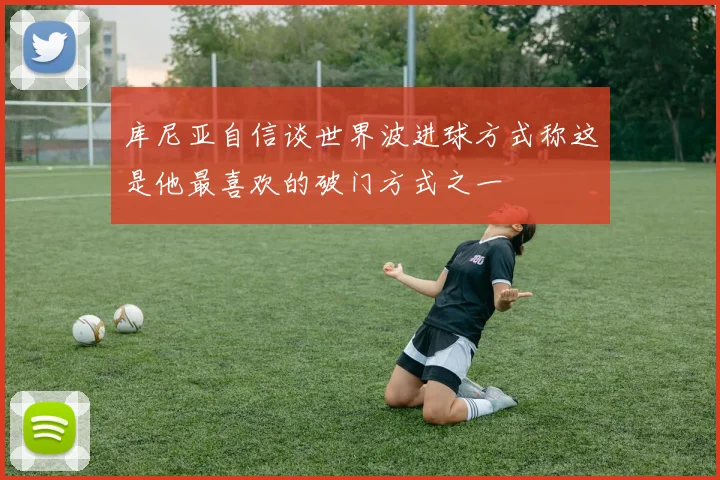 库尼亚自信谈世界波进球方式称这是他最喜欢的破门方式之一