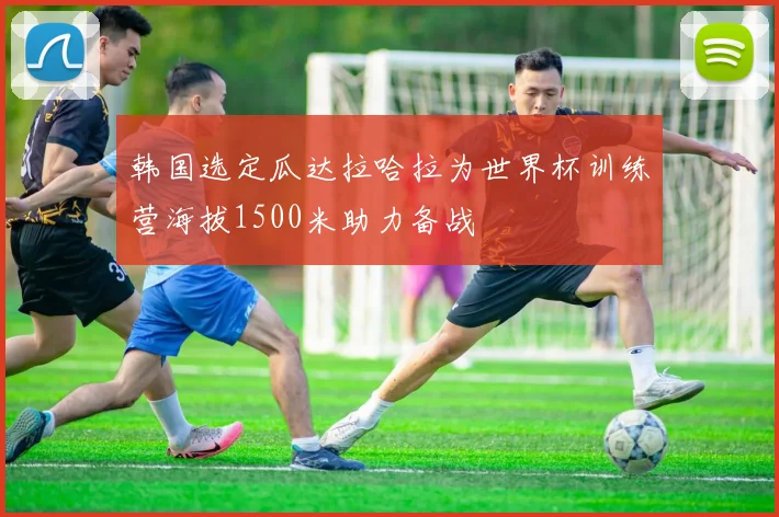 韩国选定瓜达拉哈拉为世界杯训练营海拔1500米助力备战